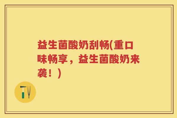 益生菌酸奶刮畅(重口味畅享,益生菌酸奶来袭!) 益生菌酸奶刮畅(重口味畅享,益生菌酸奶来袭!)