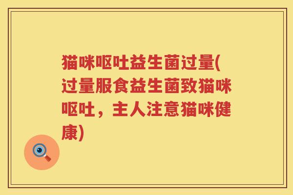 猫咪益生菌过量(过量服食益生菌致猫咪,主人注意猫咪健康) 猫咪益生菌过量(过量服食益生菌致猫咪,主人注意猫咪健康)