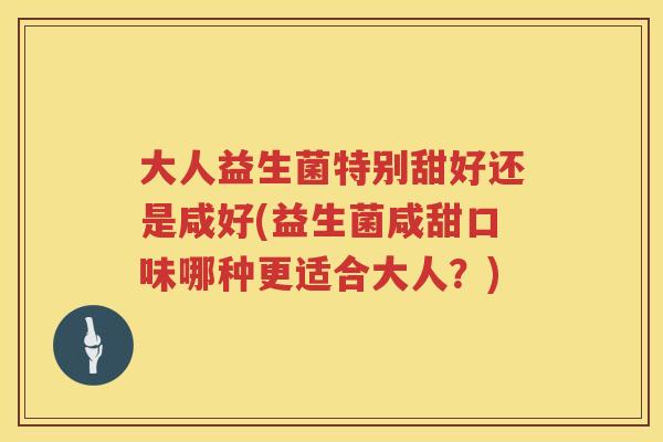 大人益生菌特别甜好还是咸好(益生菌咸甜口味哪种更适合大人？)