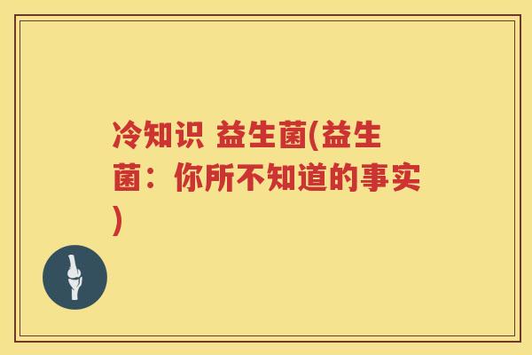 冷知识 益生菌(益生菌:你所不知道的事实) 冷知识 益生菌(益生菌:你所不知道的事实)