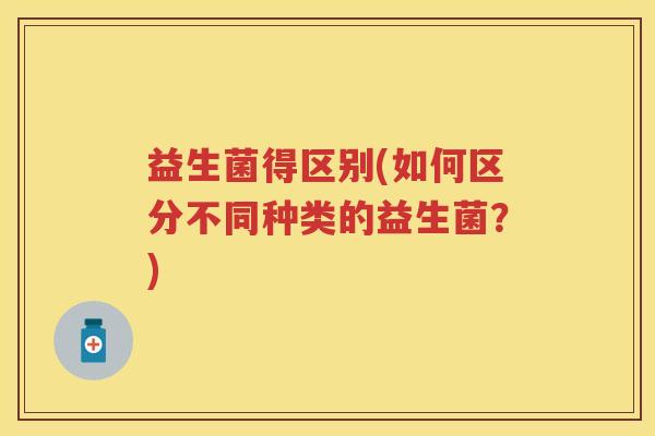 益生菌得区别(如何区分不同种类的益生菌?) 益生菌得区别(如何区分不同种类的益生菌?)