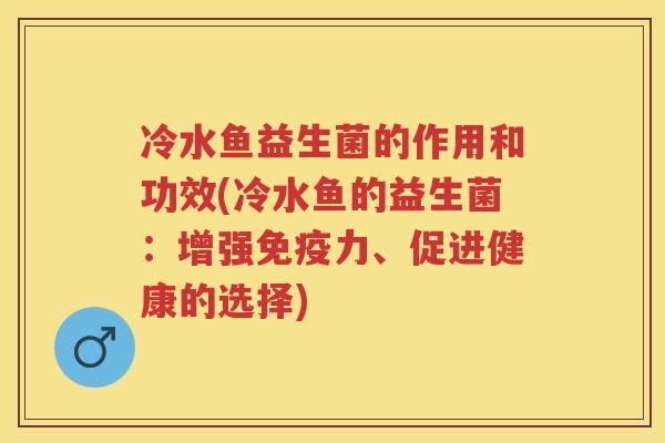冷水鱼益生菌的作用和功效(冷水鱼的益生菌:增强力、促进健康的选择) 冷水鱼益生菌的作用和功效(冷水鱼的益生菌:增强力、促进健康的选择)