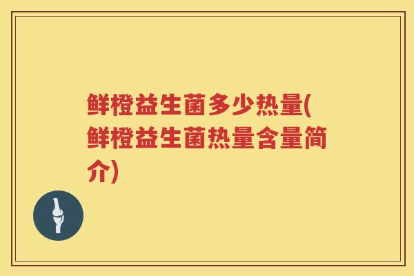 鲜橙益生菌多少热量(鲜橙益生菌热量含量简介) 鲜橙益生菌多少热量(鲜橙益生菌热量含量简介)