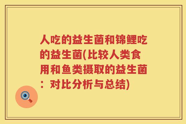 人吃的益生菌和锦鲤吃的益生菌(比较人类食用和鱼类摄取的益生菌:对比分析与总结) 人吃的益生菌和锦鲤吃的益生菌(比较人类食用和鱼类摄取的益生菌:对比分析与总结)