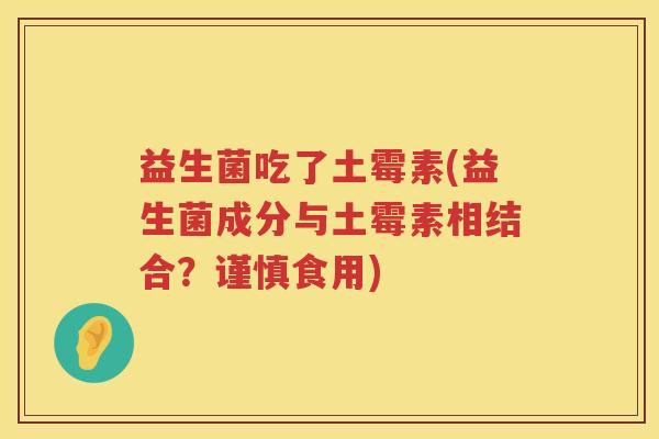 益生菌吃了土霉素(益生菌成分与土霉素相结合?谨慎食用) 益生菌吃了土霉素(益生菌成分与土霉素相结合?谨慎食用)