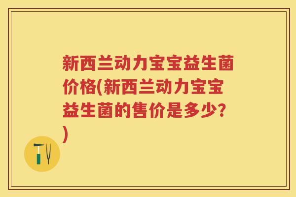 新西兰动力宝宝益生菌价格(新西兰动力宝宝益生菌的售价是多少？)