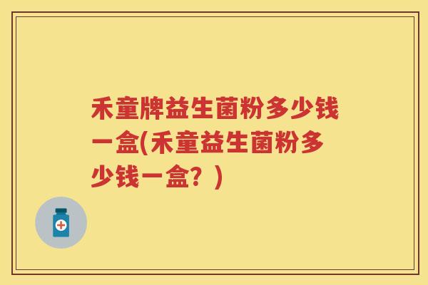 禾童牌益生菌粉多少钱一盒(禾童益生菌粉多少钱一盒？)