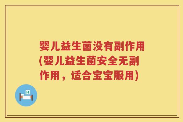 婴儿益生菌没有副作用(婴儿益生菌安全无副作用,适合宝宝服用) 婴儿益生菌没有副作用(婴儿益生菌安全无副作用,适合宝宝服用)