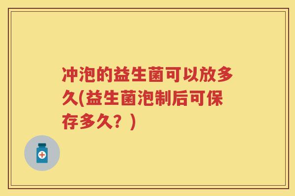 冲泡的益生菌可以放多久(益生菌泡制后可保存多久？)