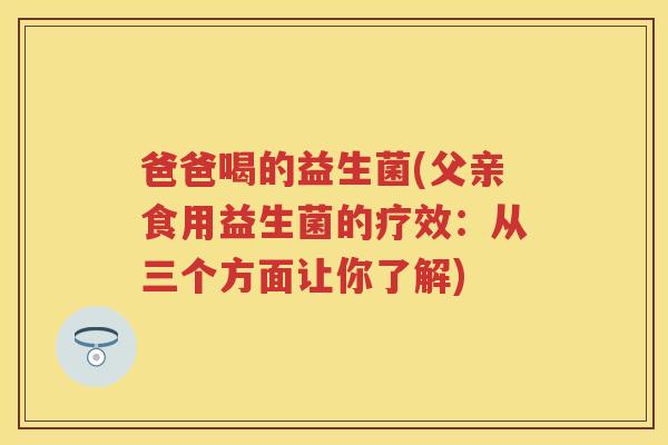 爸爸喝的益生菌(父亲食用益生菌的疗效:从三个方面让你了解) 爸爸喝的益生菌(父亲食用益生菌的疗效:从三个方面让你了解)