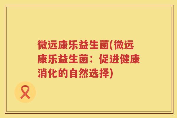微远康乐益生菌(微远康乐益生菌:促进健康消化的自然选择) 微远康乐益生菌(微远康乐益生菌:促进健康消化的自然选择)