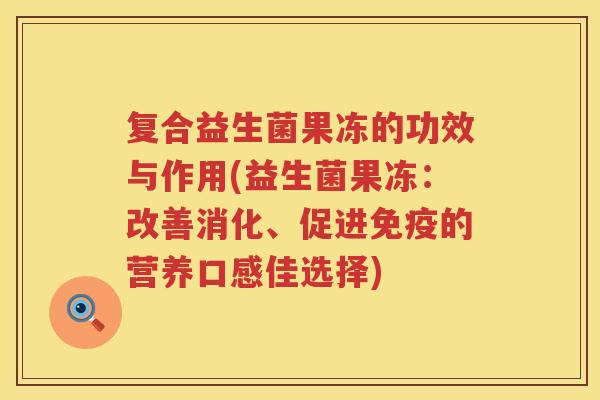 复合益生菌果冻的功效与作用(益生菌果冻:改善消化、促进的营养口感佳选择) 复合益生菌果冻的功效与作用(益生菌果冻:改善消化、促进的营养口感佳选择)