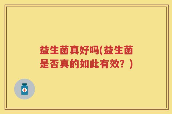 益生菌真好吗(益生菌是否真的如此有效?) 益生菌真好吗(益生菌是否真的如此有效?)