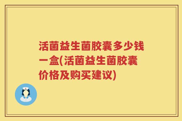 活菌益生菌胶囊多少钱一盒(活菌益生菌胶囊价格及购买建议) 活菌益生菌胶囊多少钱一盒(活菌益生菌胶囊价格及购买建议)