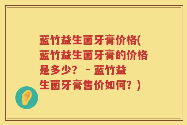 蓝竹益生菌牙膏价格(蓝竹益生菌牙膏的价格是多少? - 蓝竹益生菌牙膏售价如何?) 蓝竹益生菌牙膏价格(蓝竹益生菌牙膏的价格是多少? - 蓝竹益生菌牙膏售价如何?)