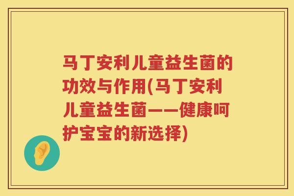马丁安利儿童益生菌的功效与作用(马丁安利儿童益生菌——健康呵护宝宝的新选择) 马丁安利儿童益生菌的功效与作用(马丁安利儿童益生菌——健康呵护宝宝的新选择)