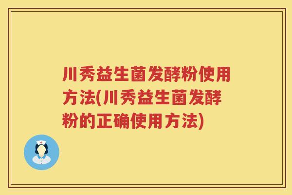 川秀益生菌发酵粉使用方法(川秀益生菌发酵粉的正确使用方法)
