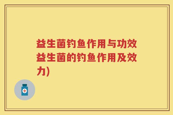 益生菌钓鱼作用与功效益生菌的钓鱼作用及效力) 益生菌钓鱼作用与功效益生菌的钓鱼作用及效力)