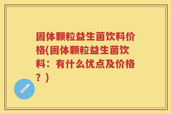 固体颗粒益生菌饮料价格(固体颗粒益生菌饮料：有什么优点及价格？)