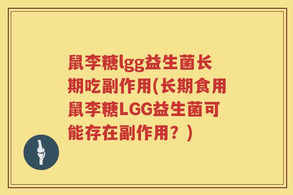 鼠李糖lgg益生菌长期吃副作用(长期食用鼠李糖LGG益生菌可能存在副作用？)