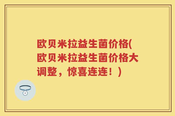 欧贝米拉益生菌价格(欧贝米拉益生菌价格大调整，惊喜连连！)