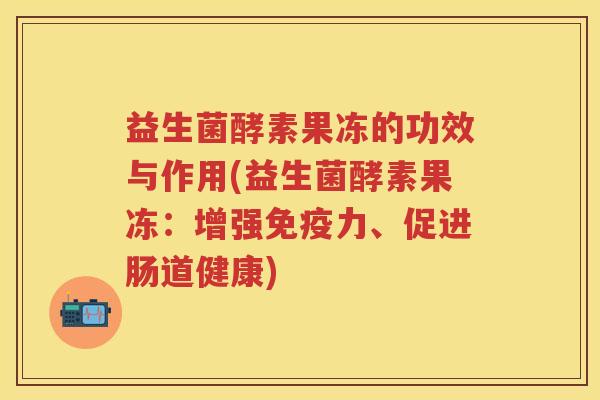 益生菌酵素果冻的功效与作用(益生菌酵素果冻:增强力、促进肠道健康) 益生菌酵素果冻的功效与作用(益生菌酵素果冻:增强力、促进肠道健康)