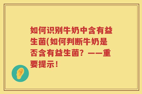 如何识别牛奶中含有益生菌(如何判断牛奶是否含有益生菌？——重要提示！