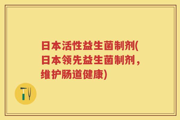 日本活性益生菌制剂(日本领先益生菌制剂，维护肠道健康)