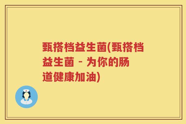 甄搭档益生菌(甄搭档益生菌 - 为你的肠道健康加油) 甄搭档益生菌(甄搭档益生菌 - 为你的肠道健康加油)