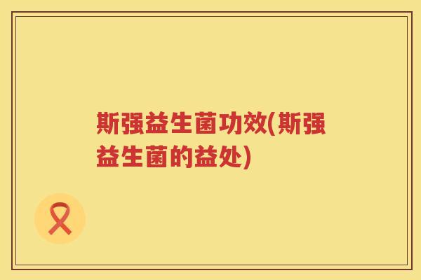 斯强益生菌功效(斯强益生菌的益处) 斯强益生菌功效(斯强益生菌的益处)