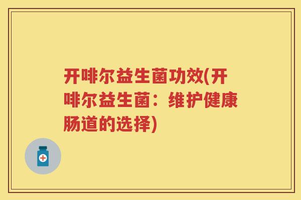 开啡尔益生菌功效(开啡尔益生菌:维护健康肠道的选择) 开啡尔益生菌功效(开啡尔益生菌:维护健康肠道的选择)