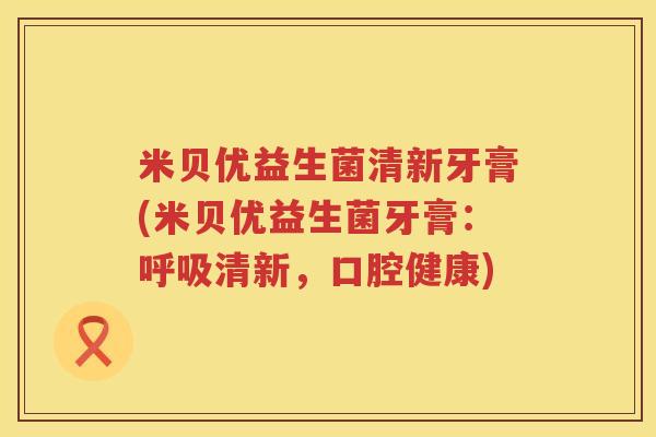 米贝优益生菌清新牙膏(米贝优益生菌牙膏:清新,口腔健康) 米贝优益生菌清新牙膏(米贝优益生菌牙膏:清新,口腔健康)