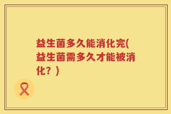 益生菌多久能消化完(益生菌需多久才能被消化?) 益生菌多久能消化完(益生菌需多久才能被消化?)