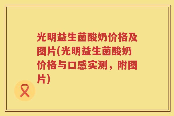 光明益生菌酸奶价格及图片(光明益生菌酸奶价格与口感实测，附图片)