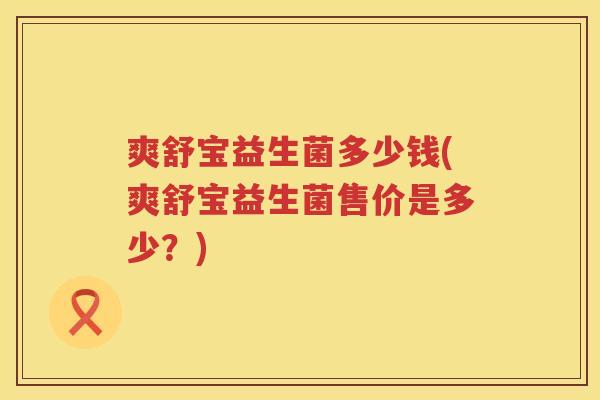 爽舒宝益生菌多少钱(爽舒宝益生菌售价是多少？)