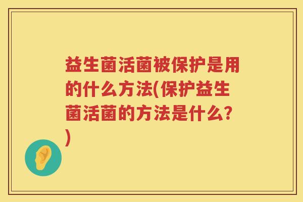 益生菌活菌被保护是用的什么方法(保护益生菌活菌的方法是什么?) 益生菌活菌被保护是用的什么方法(保护益生菌活菌的方法是什么?)