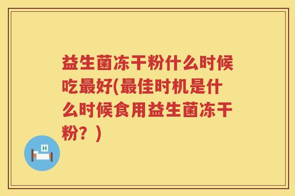 益生菌冻干粉什么时候吃好(佳时机是什么时候食用益生菌冻干粉?) 益生菌冻干粉什么时候吃好(佳时机是什么时候食用益生菌冻干粉?)