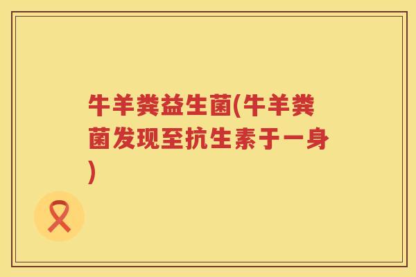 牛羊粪益生菌(牛羊粪菌发现至抗生素于一身) 牛羊粪益生菌(牛羊粪菌发现至抗生素于一身)