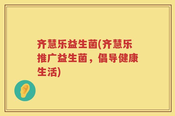 齐慧乐益生菌(齐慧乐推广益生菌,倡导健康生活) 齐慧乐益生菌(齐慧乐推广益生菌,倡导健康生活)