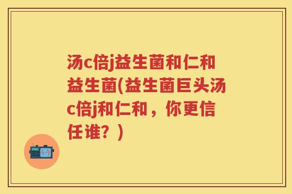 汤c倍j益生菌和仁和益生菌(益生菌巨头汤c倍j和仁和,你更信任谁?) 汤c倍j益生菌和仁和益生菌(益生菌巨头汤c倍j和仁和,你更信任谁?)