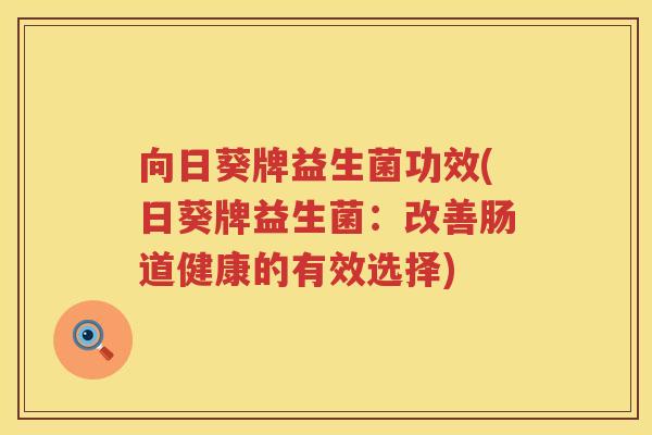 向日葵牌益生菌功效(日葵牌益生菌:改善肠道健康的有效选择) 向日葵牌益生菌功效(日葵牌益生菌:改善肠道健康的有效选择)