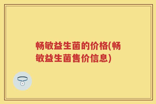 畅敏益生菌的价格(畅敏益生菌售价信息) 畅敏益生菌的价格(畅敏益生菌售价信息)