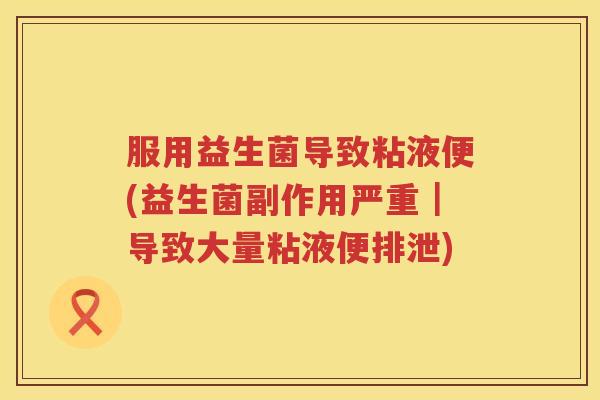 服用益生菌导致粘液便(益生菌副作用严重｜导致大量粘液便排泄)