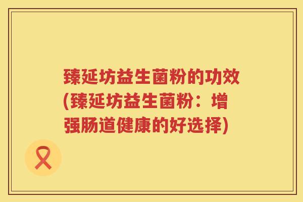 臻延坊益生菌粉的功效(臻延坊益生菌粉:增强肠道健康的好选择) 臻延坊益生菌粉的功效(臻延坊益生菌粉:增强肠道健康的好选择)