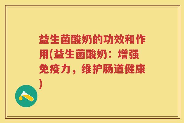 益生菌酸奶的功效和作用(益生菌酸奶:增强力,维护肠道健康) 益生菌酸奶的功效和作用(益生菌酸奶:增强力,维护肠道健康)