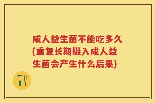 成人益生菌不能吃多久(重复长期摄入成人益生菌会产生什么后果) 成人益生菌不能吃多久(重复长期摄入成人益生菌会产生什么后果)