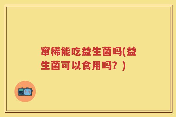 窜稀能吃益生菌吗(益生菌可以食用吗?) 窜稀能吃益生菌吗(益生菌可以食用吗?)