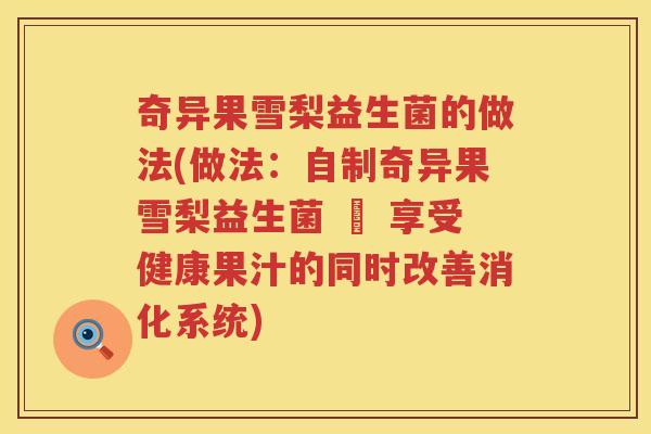 奇异果雪梨益生菌的做法(做法：自制奇异果雪梨益生菌 – 享受健康果汁的同时改善消化系统)