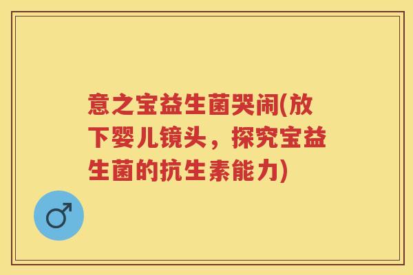 意之宝益生菌哭闹(放下婴儿镜头,探究宝益生菌的抗生素能力) 意之宝益生菌哭闹(放下婴儿镜头,探究宝益生菌的抗生素能力)