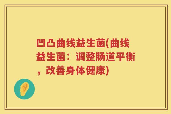 凹凸曲线益生菌(曲线益生菌:调整肠道平衡,改善身体健康) 凹凸曲线益生菌(曲线益生菌:调整肠道平衡,改善身体健康)
